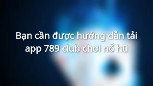 Bạn cần được hướng dẫn tải app 789 club chơi nổ hũ