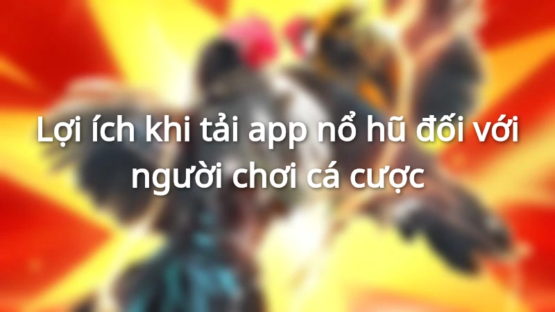 Bạn sẽ nhận nhiều lợi ích khi được hướng dẫn tải app nổ hũ