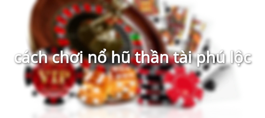 cách chơi nổ hũ thần tài phú lộc