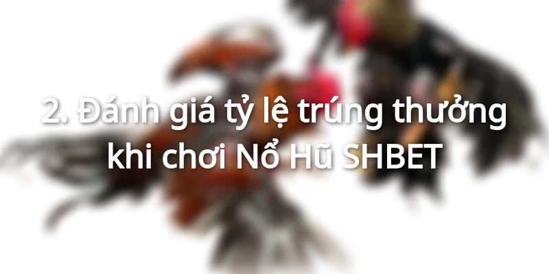 Đánh giá tỷ lệ trúng thưởng khi chơi Nổ Hũ SHBET