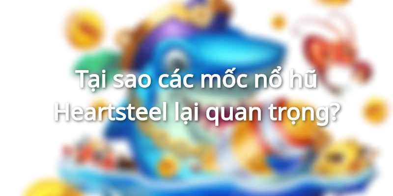 Các mốc nổ hũ Heartsteel thể hiện cơ hội nhận được phần thưởng lớn