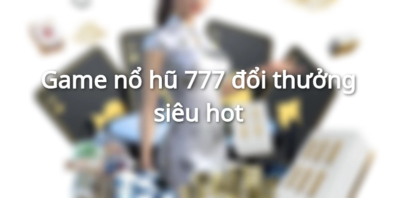 Nổ hũ 777 có tính năng đổi thưởng với hệ thống giải thưởng khủng