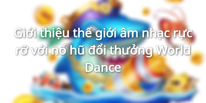 Nổ hũ World Dance thiết kế dành riêng cho những ai yêu thích âm nhạc
