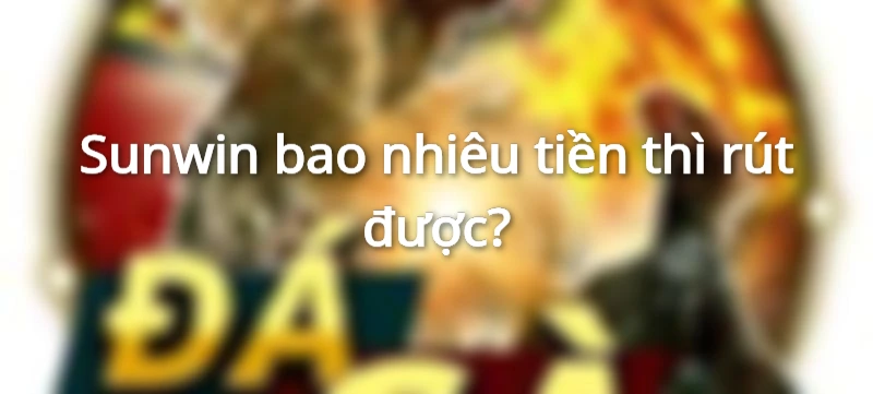 sunwin bao nhiêu tiền thì rút được