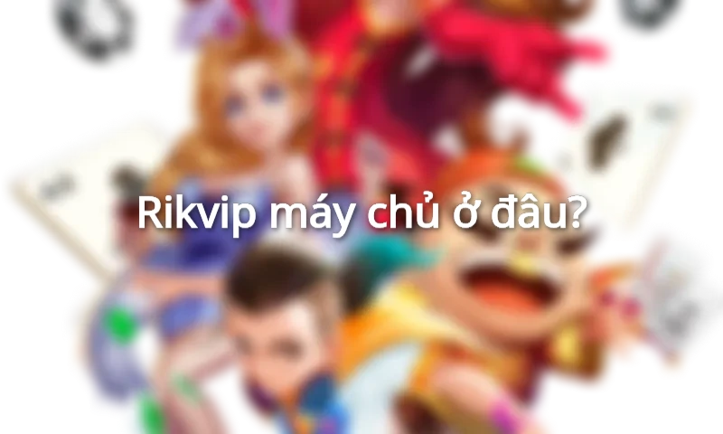 Rikvip máy chủ ở đâu?