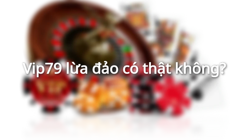 Vip79 lừa đảo có thật không