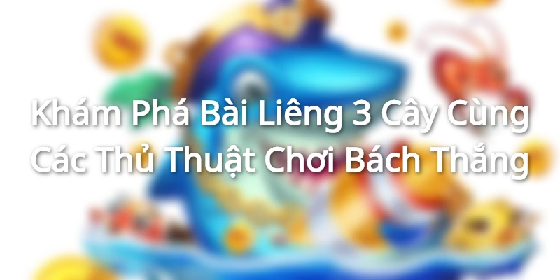 Khám Phá Bài Liêng 3 Cây Cùng Các Thủ Thuật Chơi Bách Thắng