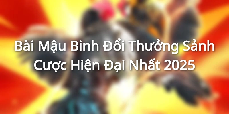 Bài Mậu Binh Đổi Thưởng - Sảnh Cược Hiện Đại Nhất 2025