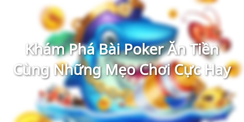 Khám Phá Bài Poker Ăn Tiền Cùng Những Mẹo Chơi Cực Hay