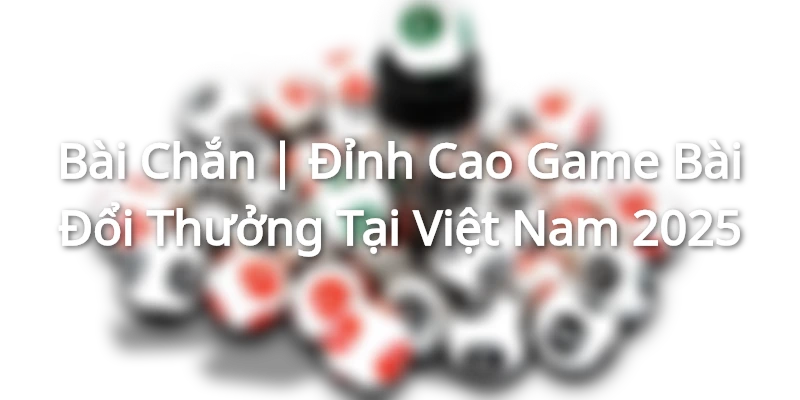 Bài Chắn | Đỉnh Cao Game Bài Đổi Thưởng Tại Việt Nam 2025