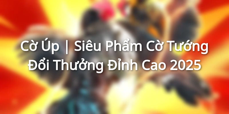 Cờ Úp | Siêu Phẩm Cờ Tướng Đổi Thưởng Đỉnh Cao 2025