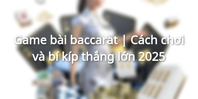 Game bài baccarat | Cách chơi và bí kíp thắng lớn 2025